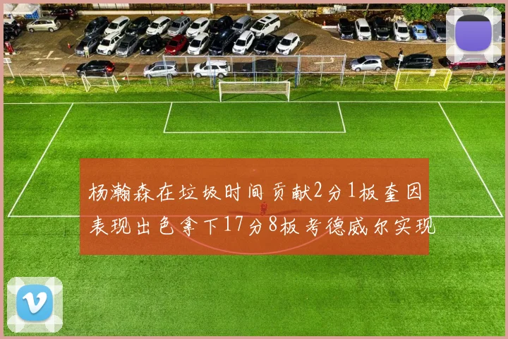 杨瀚森在垃圾时间贡献2分1板奎因表现出色拿下17分8板考德威尔实现双双14板转正