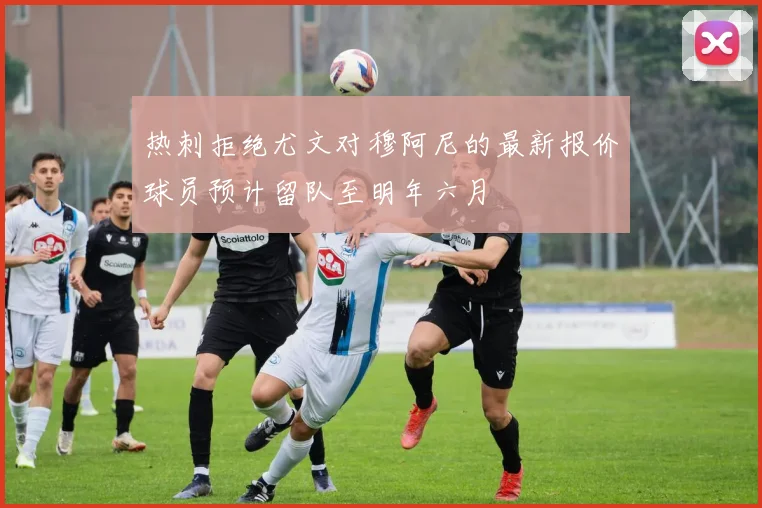 热刺拒绝尤文对穆阿尼的最新报价球员预计留队至明年六月