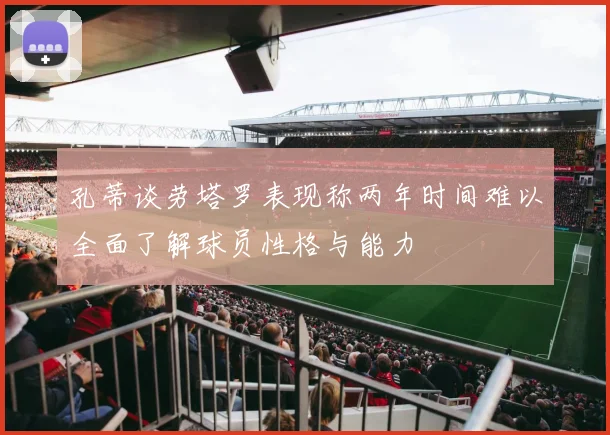 孔蒂谈劳塔罗表现称两年时间难以全面了解球员性格与能力