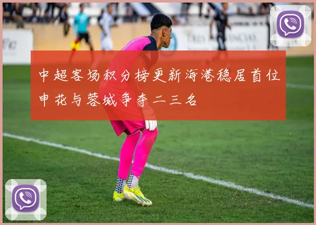 中超客场积分榜更新海港稳居首位申花与蓉城争夺二三名