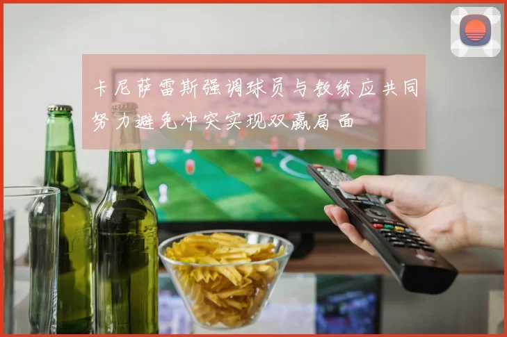 卡尼萨雷斯强调球员与教练应共同努力避免冲突实现双赢局面