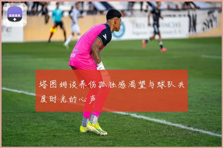 塔图姆谈养伤孤独感渴望与球队共度时光的心声