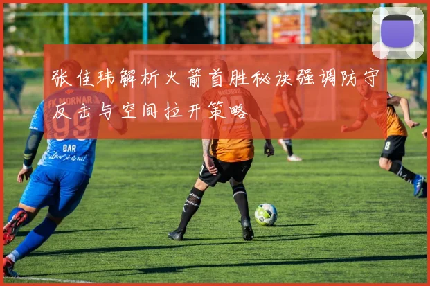 张佳玮解析火箭首胜秘诀强调防守反击与空间拉开策略