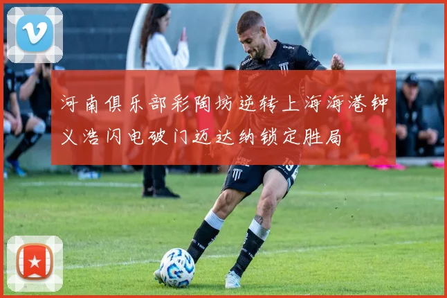 河南俱乐部彩陶坊逆转上海海港钟义浩闪电破门迈达纳锁定胜局