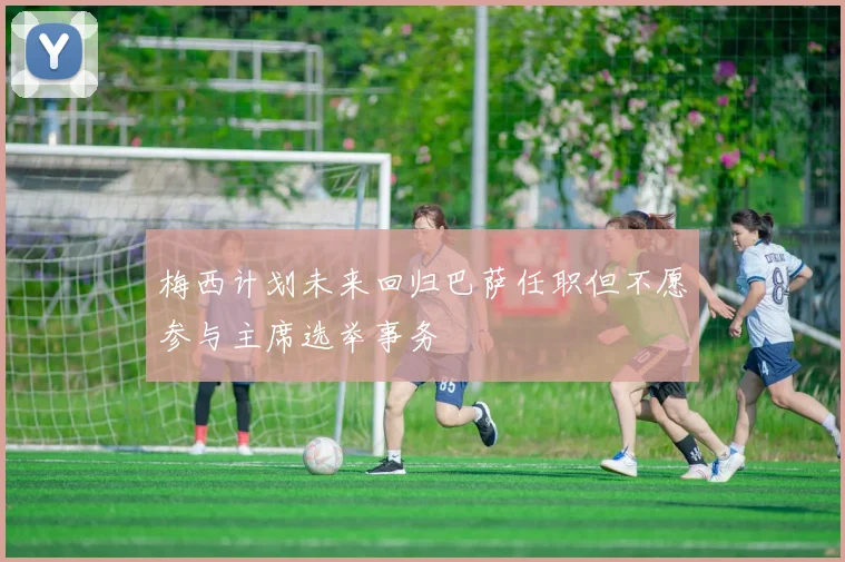 梅西计划未来回归巴萨任职但不愿参与主席选举事务