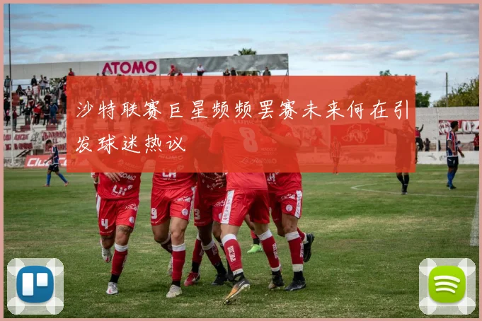 沙特联赛巨星频频罢赛未来何在引发球迷热议