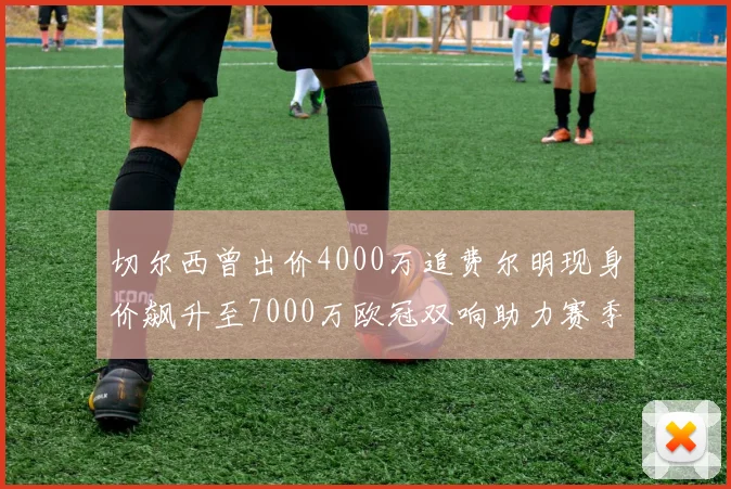 切尔西曾出价4000万追费尔明现身价飙升至7000万欧冠双响助力赛季双10