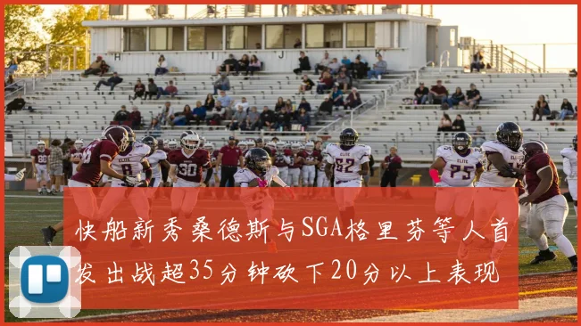 快船新秀桑德斯与SGA格里芬等人首发出战超35分钟砍下20分以上表现亮眼