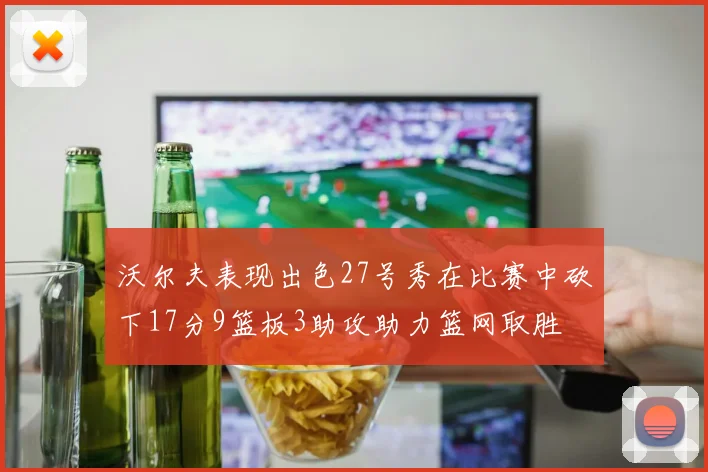 沃尔夫表现出色27号秀在比赛中砍下17分9篮板3助攻助力篮网取胜