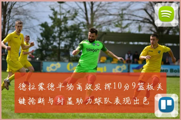 德拉蒙德半场高效发挥10分9篮板关键抢断与封盖助力球队表现出色