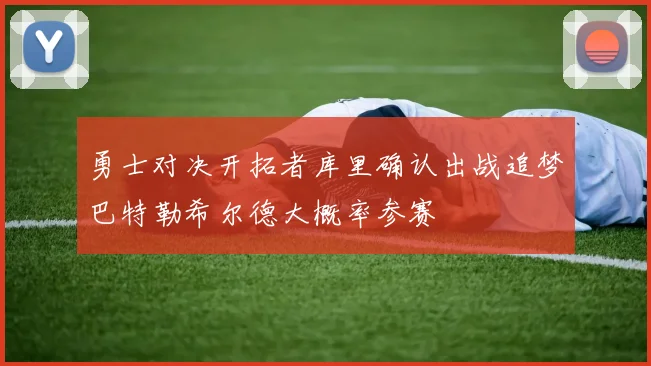 勇士对决开拓者库里确认出战追梦巴特勒希尔德大概率参赛