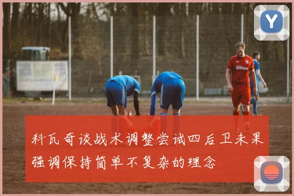 科瓦奇谈战术调整尝试四后卫未果强调保持简单不复杂的理念