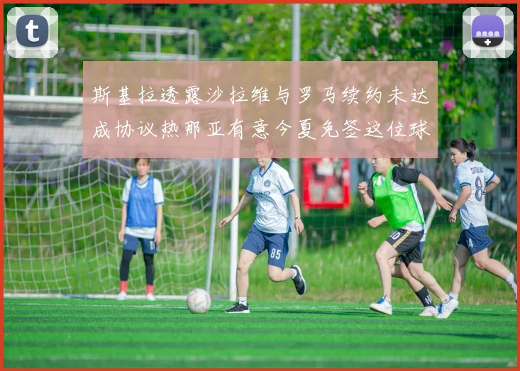 斯基拉透露沙拉维与罗马续约未达成协议热那亚有意今夏免签这位球员