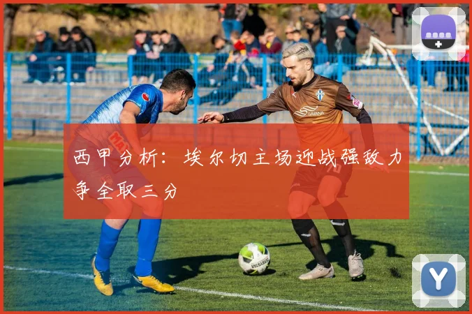 西甲分析：埃尔切主场迎战强敌力争全取三分