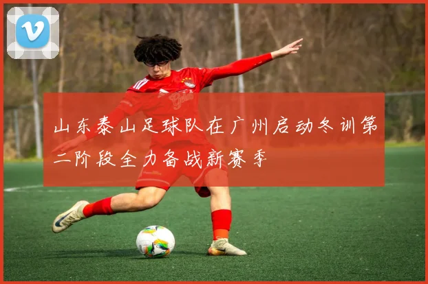 山东泰山足球队在广州启动冬训第二阶段全力备战新赛季