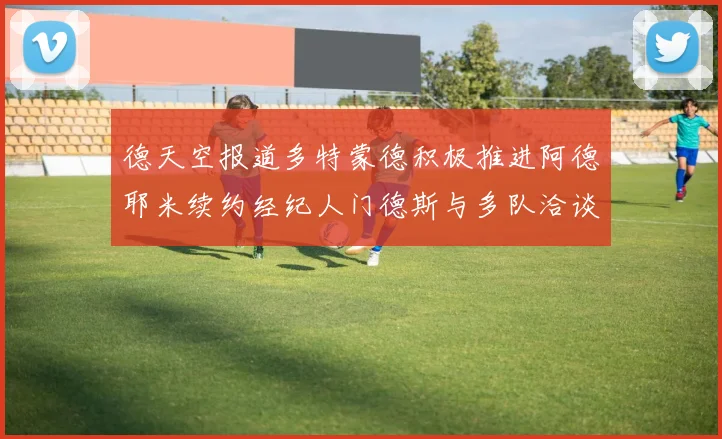 德天空报道多特蒙德积极推进阿德耶米续约经纪人门德斯与多队洽谈