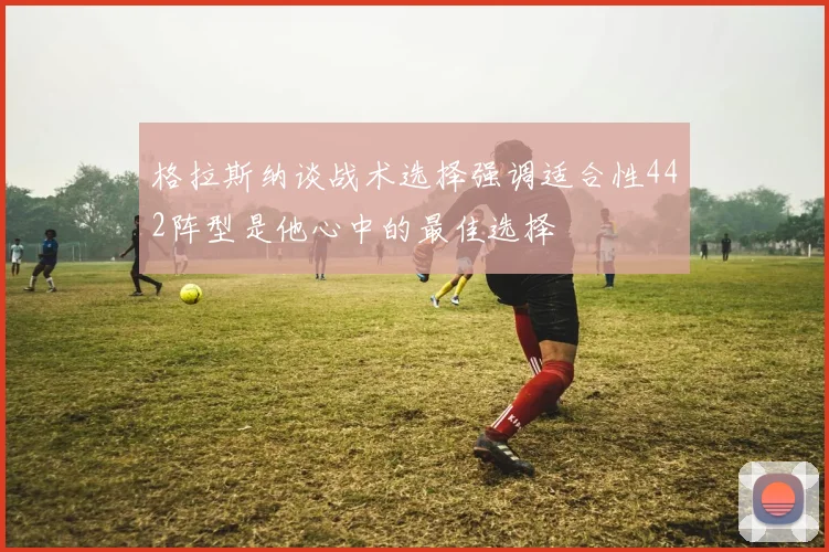 格拉斯纳谈战术选择强调适合性442阵型是他心中的最佳选择