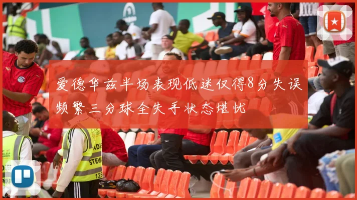 爱德华兹半场表现低迷仅得8分失误频繁三分球全失手状态堪忧
