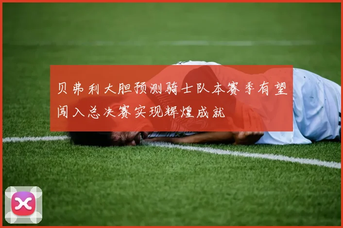 贝弗利大胆预测骑士队本赛季有望闯入总决赛实现辉煌成就