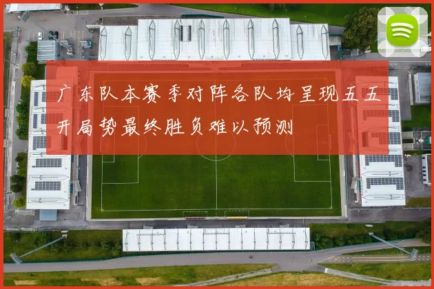 广东队本赛季对阵各队均呈现五五开局势最终胜负难以预测