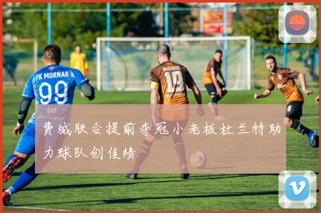 费城联合提前夺冠小老板杜兰特助力球队创佳绩