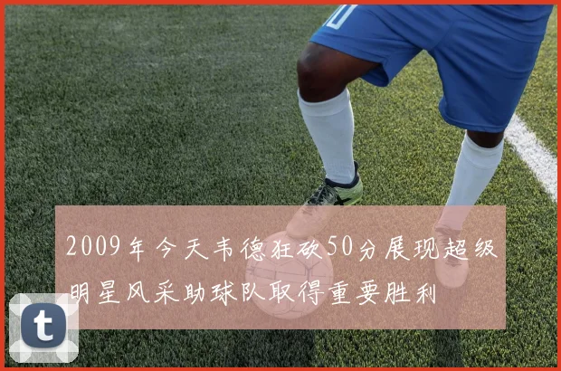 2009年今天韦德狂砍50分展现超级明星风采助球队取得重要胜利
