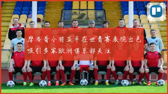 摩洛哥小将亚辛在世青赛表现出色吸引多家欧洲俱乐部关注