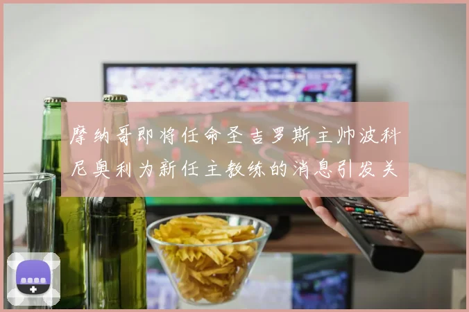 摩纳哥即将任命圣吉罗斯主帅波科尼奥利为新任主教练的消息引发关注
