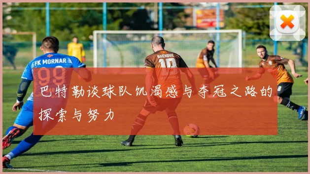 巴特勒谈球队饥渴感与夺冠之路的探索与努力